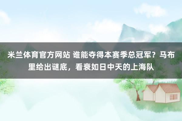 米兰体育官方网站 谁能夺得本赛季总冠军？马布里给出谜底，看衰如日中天的上海队