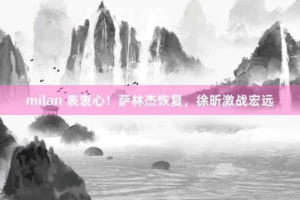 milan 表衷心！萨林杰恢复，徐昕激战宏远