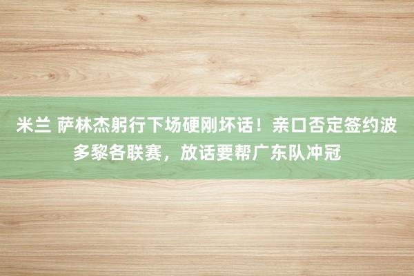 米兰 萨林杰躬行下场硬刚坏话！亲口否定签约波多黎各联赛，放话要帮广东队冲冠