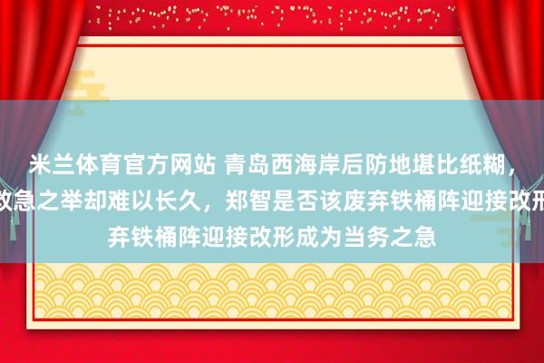 米兰体育官方网站 青岛西海岸后防地堪比纸糊，遵从战术成了救急之举却难以长久，郑智是否该废弃铁桶阵迎接改形成为当务之急