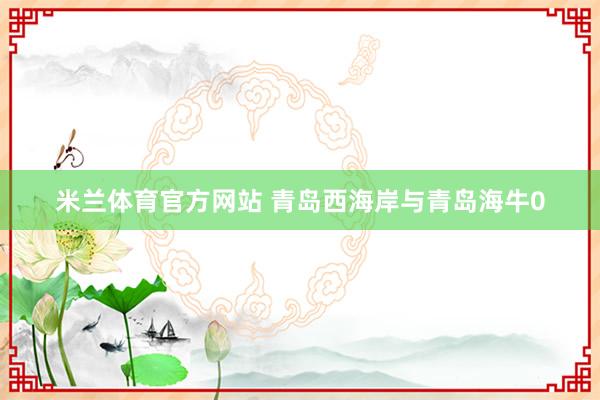 米兰体育官方网站 青岛西海岸与青岛海牛0
