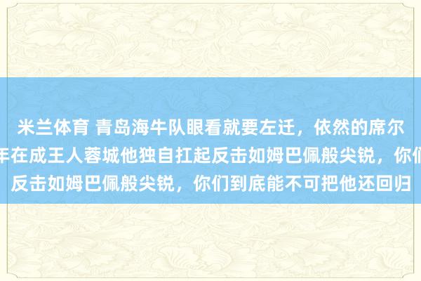 米兰体育 青岛海牛队眼看就要左迁，依然的席尔瓦撑起整条遑急线，旧年在成王人蓉城他独自扛起反击如姆巴佩般尖锐，你们到底能不可把他还回归