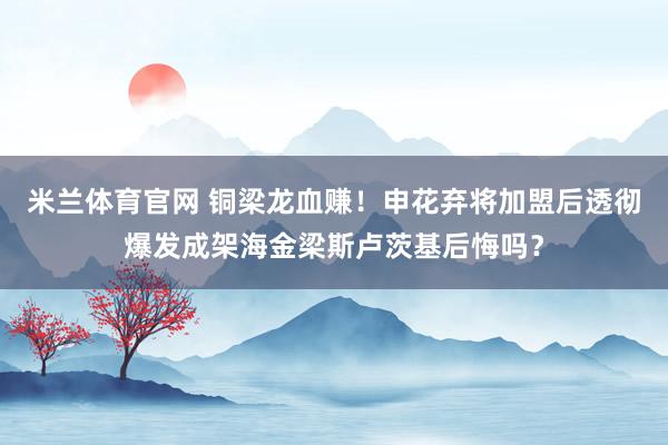 米兰体育官网 铜梁龙血赚！申花弃将加盟后透彻爆发成架海金梁斯卢茨基后悔吗？