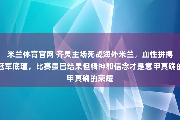 米兰体育官网 齐灵主场死战海外米兰，血性拼搏抵抗冠军底蕴，比赛虽已结果但精神和信念才是意甲真确的荣耀