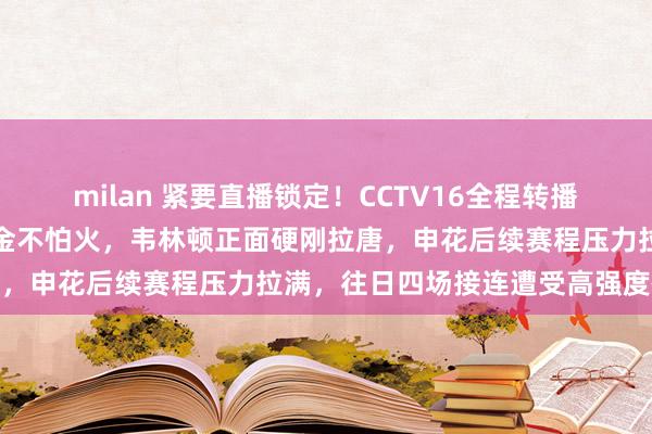 milan 紧要直播锁定！CCTV16全程转播，成都迎来争冠要道试真金不怕火，韦林顿正面硬刚拉唐，申花后续赛程压力拉满，往日四场接连遭受高强度硬仗