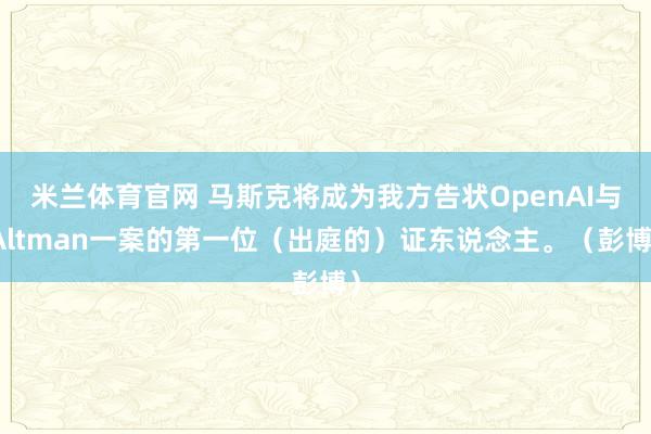 米兰体育官网 马斯克将成为我方告状OpenAI与Altman一案的第一位（出庭的）证东说念主。（彭博）