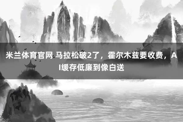 米兰体育官网 马拉松破2了，霍尔木兹要收费，AI缓存低廉到像白送