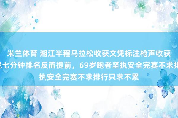 米兰体育 湘江半程马拉松收获文凭标注枪声收获，B区起跑晚七分钟排名反而提前，69岁跑者坚执安全完赛不求排行只求不累