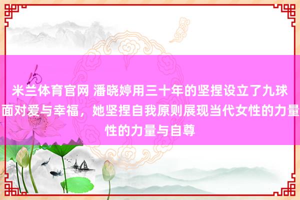 米兰体育官网 潘晓婷用三十年的坚捏设立了九球天后，面对爱与幸福，她坚捏自我原则展现当代女性的力量与自尊