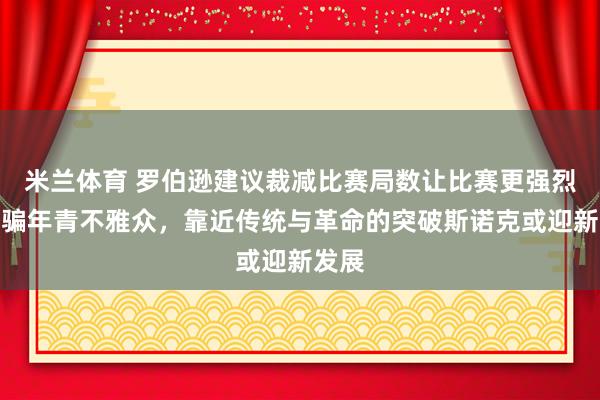 米兰体育 罗伯逊建议裁减比赛局数让比赛更强烈更诱骗年青不雅众，靠近传统与革命的突破斯诺克或迎新发展