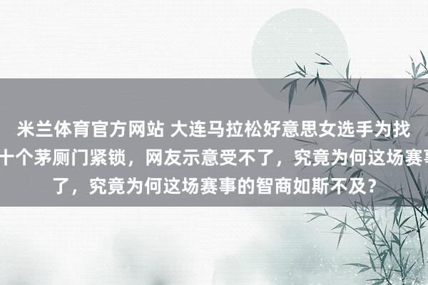 米兰体育官方网站 大连马拉松好意思女选手为找公厕躁急驱驰，几十个茅厕门紧锁，网友示意受不了，究竟为何这场赛事的智商如斯不及？