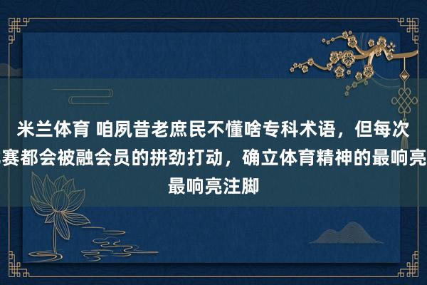 米兰体育 咱夙昔老庶民不懂啥专科术语，但每次看比赛都会被融会员的拼劲打动，确立体育精神的最响亮注脚