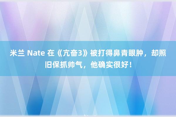 米兰 Nate 在《亢奋3》被打得鼻青眼肿，却照旧保抓帅气，他确实很好！