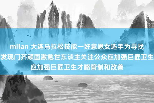 milan 大连马拉松技能一好意思女选手为寻找茅厕奔走屡次却发现门齐顽固激勉世东谈主关注公众应加强巨匠卫生才略管制和改善