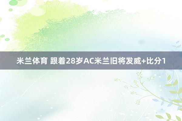 米兰体育 跟着28岁AC米兰旧将发威+比分1