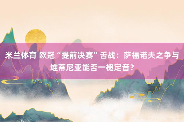 米兰体育 欧冠“提前决赛”舌战：萨福诺夫之争与维蒂尼亚能否一槌定音？