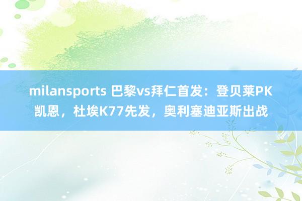 milansports 巴黎vs拜仁首发：登贝莱PK凯恩，杜埃K77先发，奥利塞迪亚斯出战