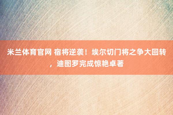 米兰体育官网 宿将逆袭！埃尔切门将之争大回转，迪图罗完成惊艳卓著