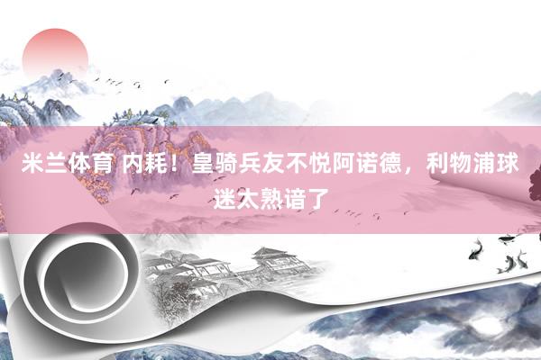 米兰体育 内耗！皇骑兵友不悦阿诺德，利物浦球迷太熟谙了