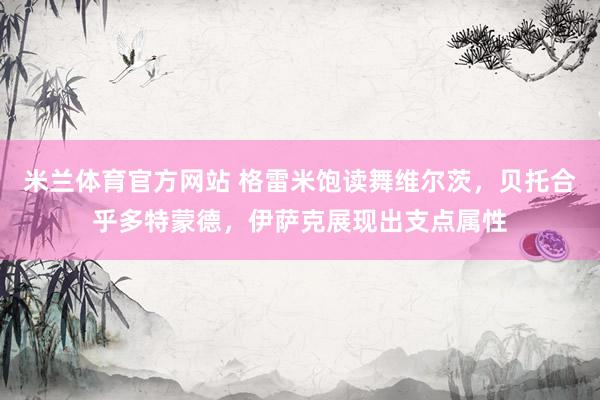米兰体育官方网站 格雷米饱读舞维尔茨，贝托合乎多特蒙德，伊萨克展现出支点属性