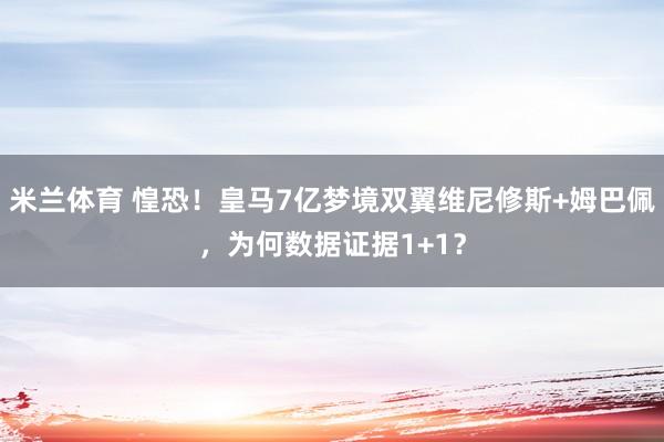米兰体育 惶恐！皇马7亿梦境双翼维尼修斯+姆巴佩，为何数据证据1+1？