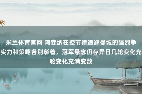 米兰体育官网 阿森纳在控节律追逐曼城的强烈争夺中，实力和策略各别彰着，冠军悬念仍存异日几轮变化充满变数