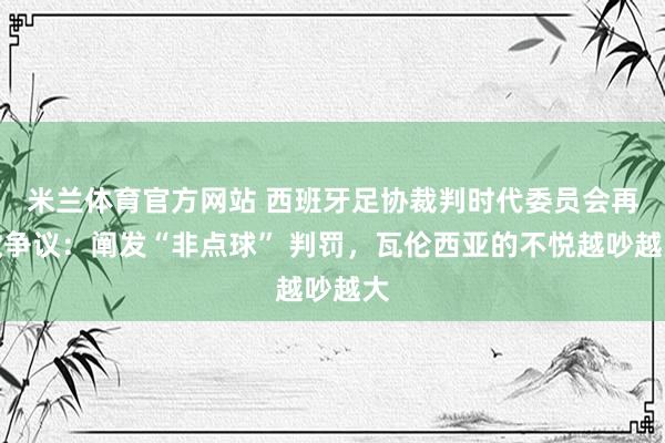 米兰体育官方网站 西班牙足协裁判时代委员会再掀争议：阐发“非点球” 判罚，瓦伦西亚的不悦越吵越大