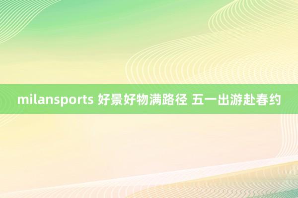 milansports 好景好物满路径 五一出游赴春约