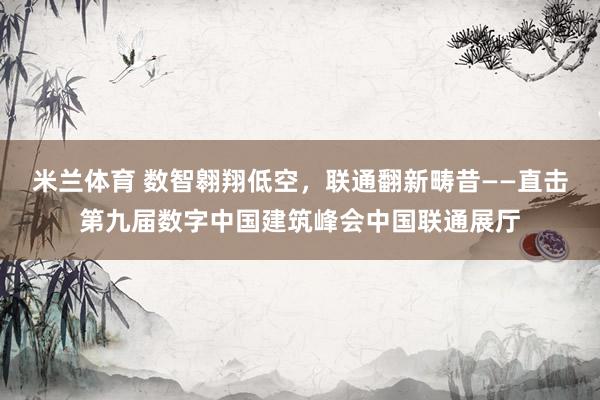米兰体育 数智翱翔低空，联通翻新畴昔——直击第九届数字中国建筑峰会中国联通展厅
