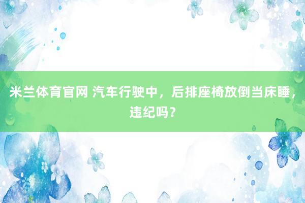 米兰体育官网 汽车行驶中，后排座椅放倒当床睡，违纪吗？