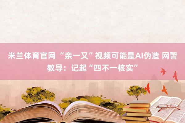 米兰体育官网 “亲一又”视频可能是AI伪造 网警教导：记起“四不一核实”