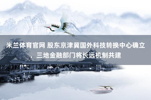 米兰体育官网 股东京津冀国外科技转换中心确立，三地金融部门将长远机制共建