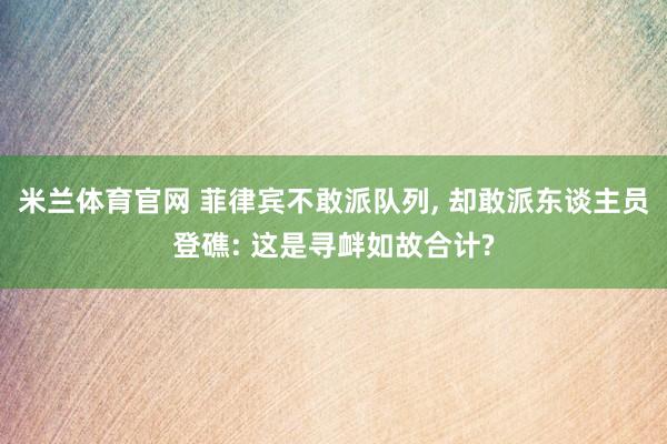 米兰体育官网 菲律宾不敢派队列， 却敢派东谈主员登礁: 这是寻衅如故合计?