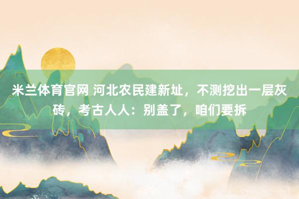 米兰体育官网 河北农民建新址，不测挖出一层灰砖，考古人人：别盖了，咱们要拆