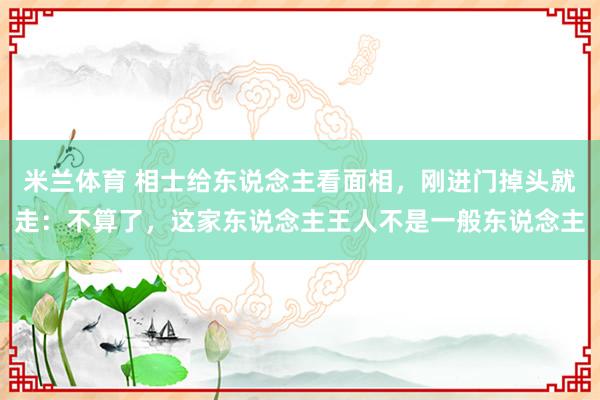 米兰体育 相士给东说念主看面相，刚进门掉头就走：不算了，这家东说念主王人不是一般东说念主