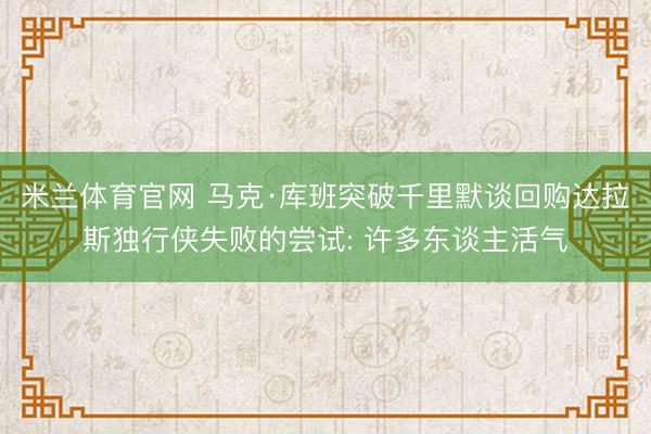 米兰体育官网 马克·库班突破千里默谈回购达拉斯独行侠失败的尝试: 许多东谈主活气