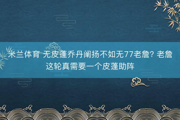 米兰体育 无皮蓬乔丹阐扬不如无77老詹? 老詹这轮真需要一个皮蓬助阵
