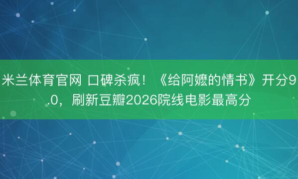 米兰体育官网 口碑杀疯！《给阿嬷的情书》开分9.0，刷新豆瓣2026院线电影最高分