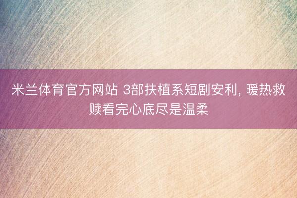 米兰体育官方网站 3部扶植系短剧安利， 暖热救赎看完心底尽是温柔