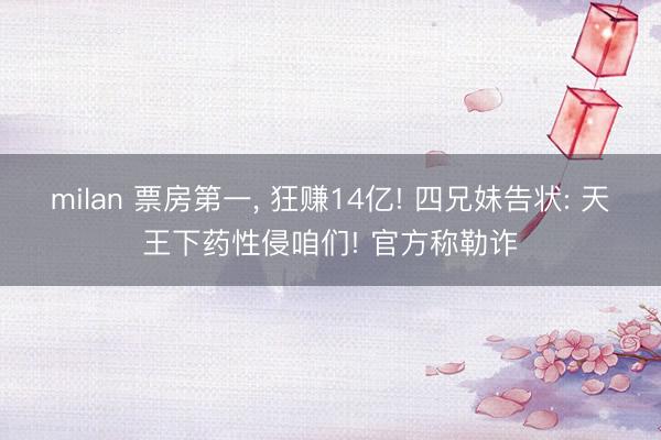 milan 票房第一， 狂赚14亿! 四兄妹告状: 天王下药性侵咱们! 官方称勒诈