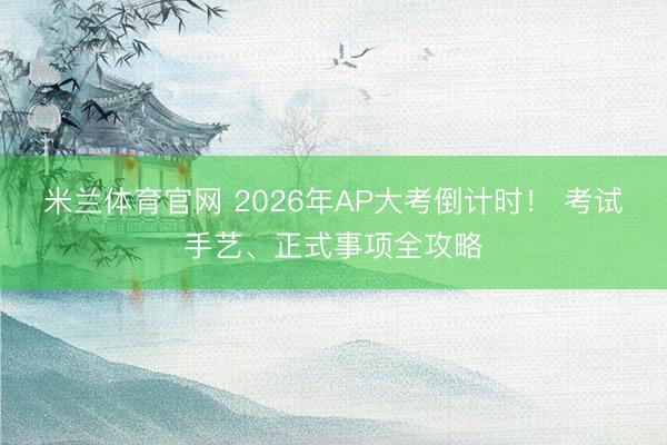 米兰体育官网 2026年AP大考倒计时！ 考试手艺、正式事项全攻略