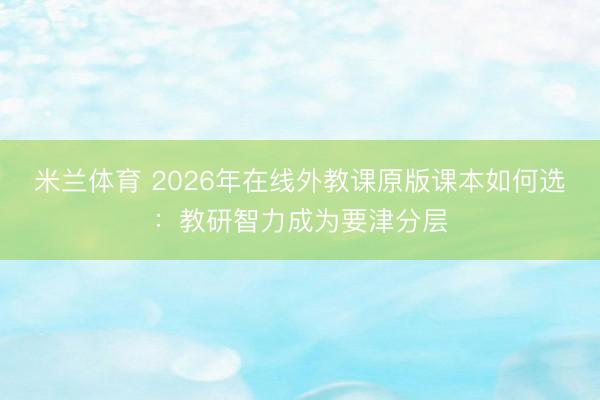 米兰体育 2026年在线外教课原版课本如何选：教研智力成为要津分层