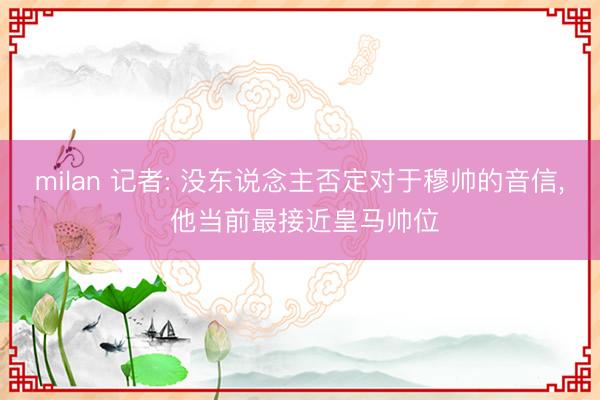 milan 记者: 没东说念主否定对于穆帅的音信， 他当前最接近皇马帅位