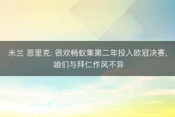 米兰 恩里克: 很欢畅蚁集第二年投入欧冠决赛， 咱们与拜仁作风不异