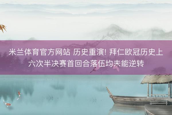 米兰体育官方网站 历史重演! 拜仁欧冠历史上六次半决赛首回合落伍均未能逆转
