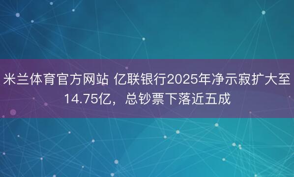 米兰体育官方网站 亿联银行2025年净示寂扩大至14.75亿，总钞票下落近五成