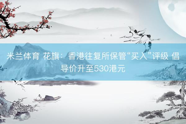 米兰体育 花旗：香港往复所保管“买入”评级 倡导价升至530港元
