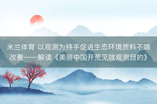 米兰体育 以观测为持手促进生态环境质料不竭改善——解读《美丽中国开荒见效观测目的》