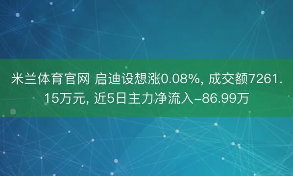 米兰体育官网 启迪设想涨0.08%, 成交额7261.15万元, 近5日主力净流入-86.99万