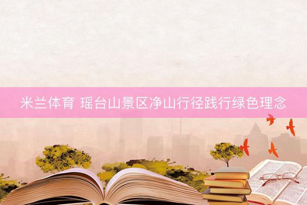 米兰体育 瑶台山景区净山行径践行绿色理念